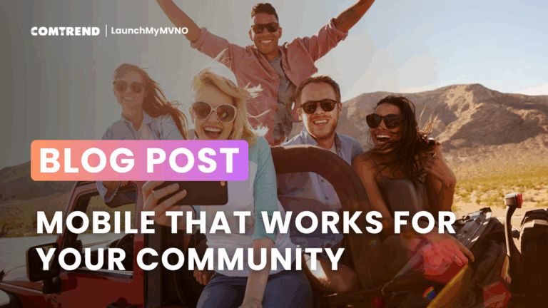 Group of friends smiling and enjoying a drive in a convertible, with text overlay ‘Blog Post: Mobile That Works for Your Community.’ Comtrend LaunchMyMVNO branding displayed at the top.