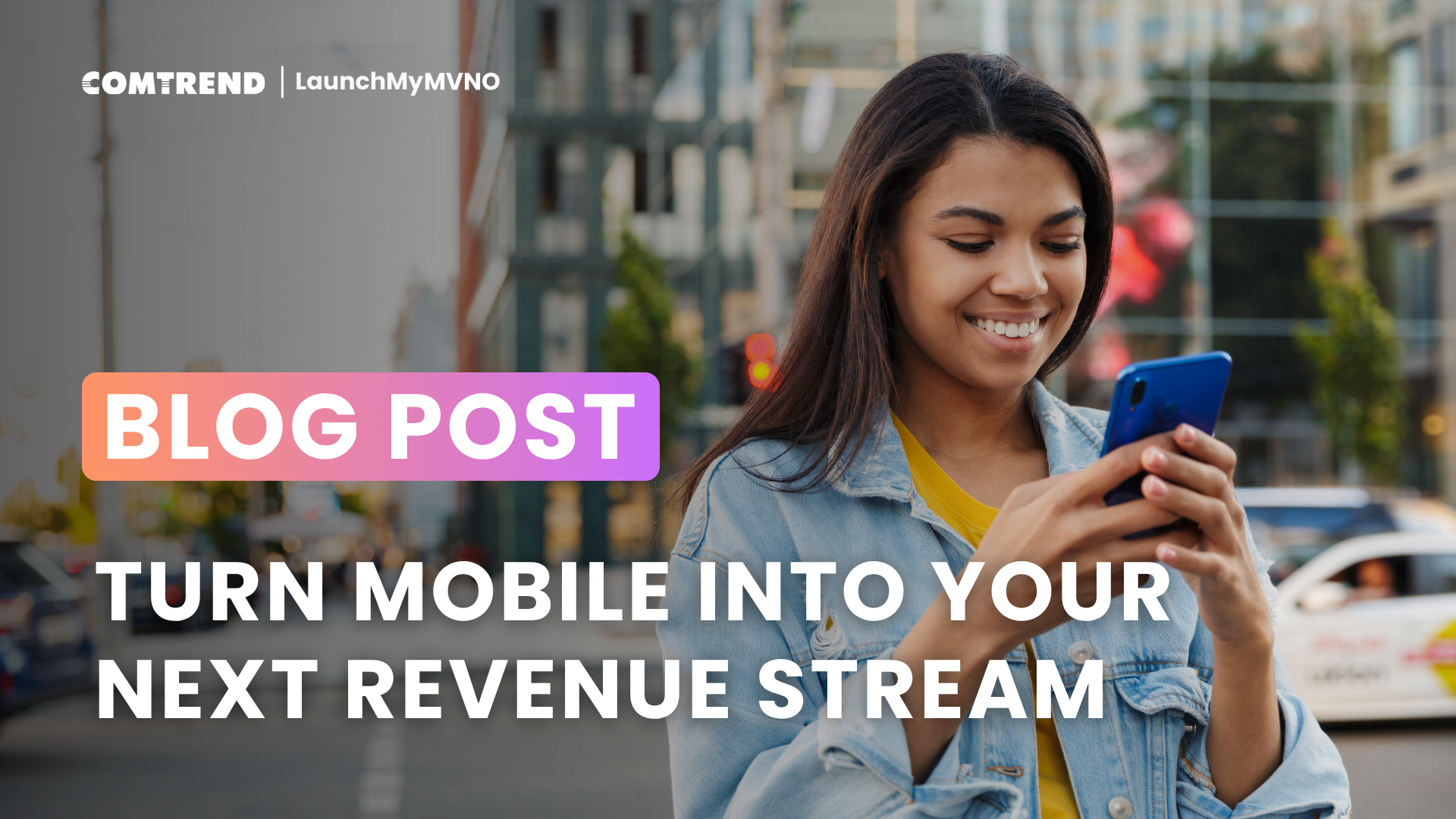 Smiling woman using her smartphone in a city setting, with text overlay ‘Blog Post: Turn Mobile Into Your Next Revenue Stream.’ Comtrend LaunchMyMVNO branding at the top.